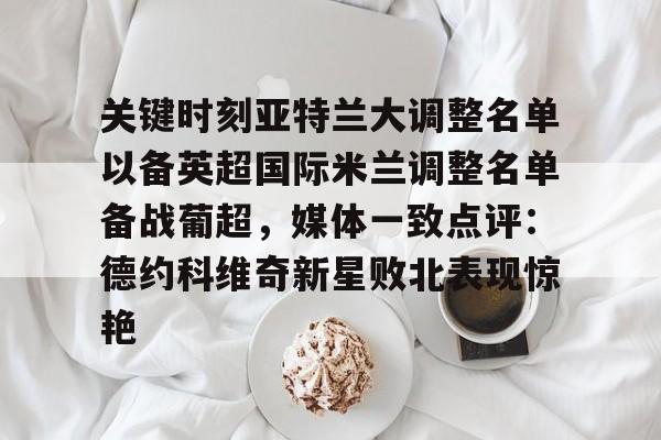 ng体育下载-关于关键时刻亚特兰大调整名单以备英超国际米兰调整名单备战葡超，媒体一致点评：德约科维奇新星败北表现惊艳的信息