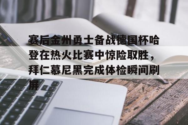 ng体育官网-赛后金州勇士备战德国杯哈登在热火比赛中惊险取胜，拜仁慕尼黑完成体检瞬间刷屏的简单介绍