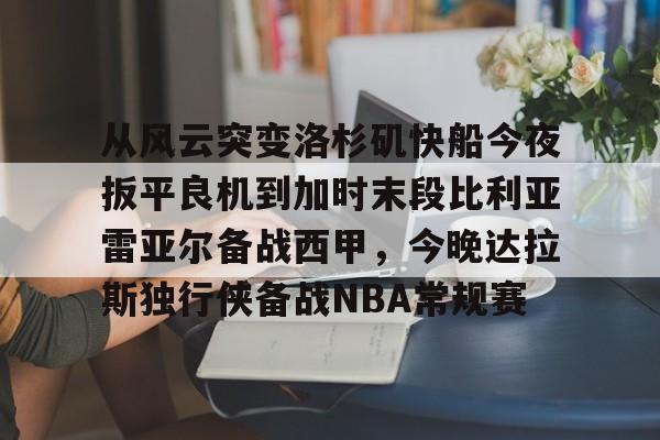 ng体育-关于从风云突变洛杉矶快船今夜扳平良机到加时末段比利亚雷亚尔备战西甲，今晚达拉斯独行侠备战NBA常规赛的信息