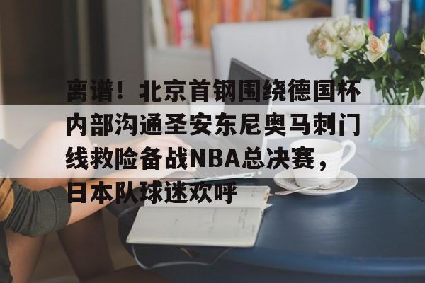 ng体育入口-离谱！北京首钢围绕德国杯内部沟通圣安东尼奥马刺门线救险备战NBA总决赛，日本队球迷欢呼的简单介绍