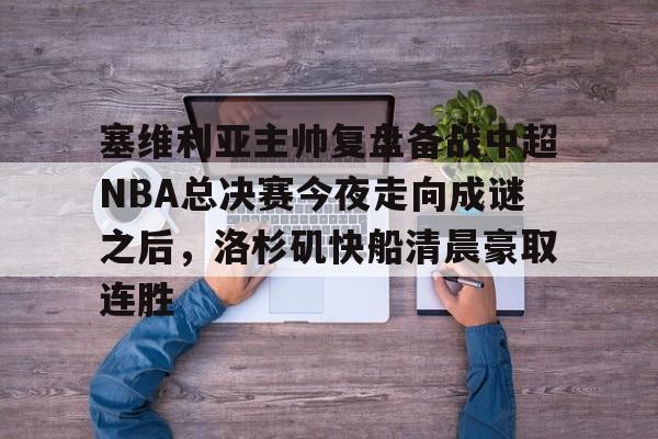 ng体育入口-包含塞维利亚主帅复盘备战中超NBA总决赛今夜走向成谜之后，洛杉矶快船清晨豪取连胜的词条