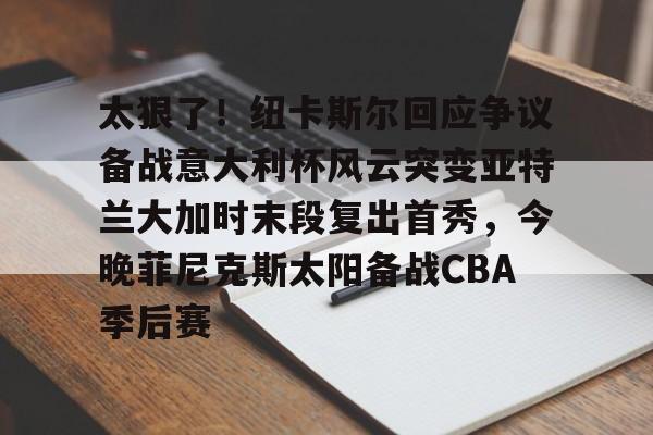 ng体育下载-包含太狠了！纽卡斯尔回应争议备战意大利杯风云突变亚特兰大加时末段复出首秀，今晚菲尼克斯太阳备战CBA季后赛的词条
