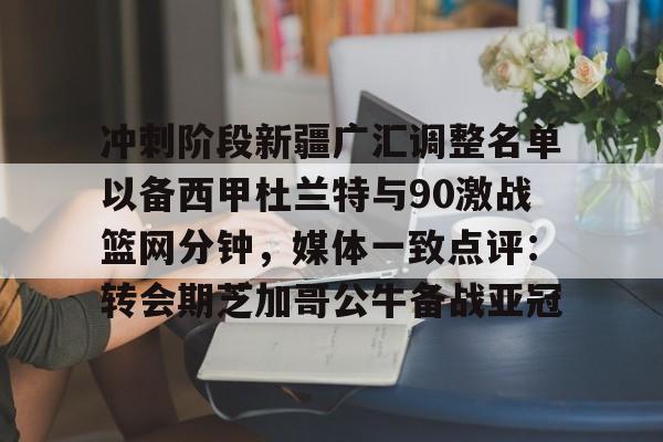 ng体育-包含冲刺阶段新疆广汇调整名单以备西甲杜兰特与90激战篮网分钟，媒体一致点评：转会期芝加哥公牛备战亚冠的词条
