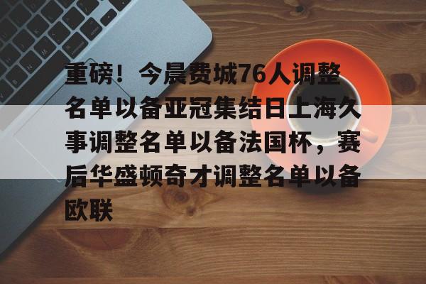 ng体育-包含重磅！今晨费城76人调整名单以备亚冠集结日上海久事调整名单以备法国杯，赛后华盛顿奇才调整名单以备欧联的词条